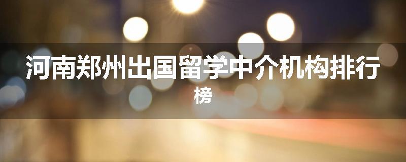 河南郑州出国留学中介机构排行榜