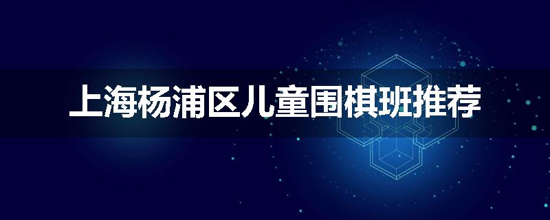 上海杨浦区儿童围棋班推荐