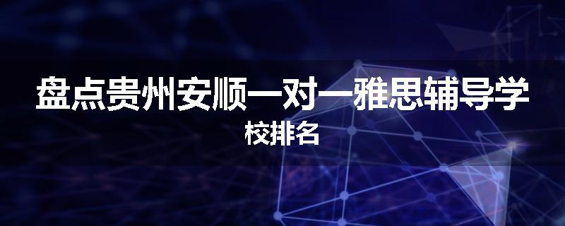 盘点贵州安顺一对一雅思辅导学校排名