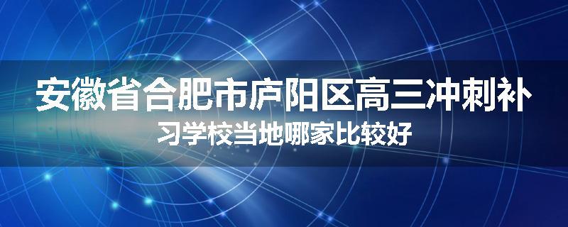 安徽省合肥市庐阳区高三冲刺补习学校当地哪家比较好