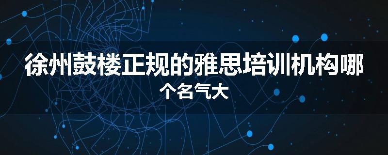 徐州鼓楼正规的雅思培训机构哪个名气大
