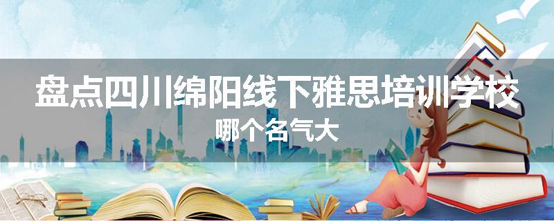 盘点四川绵阳线下雅思培训学校哪个名气大