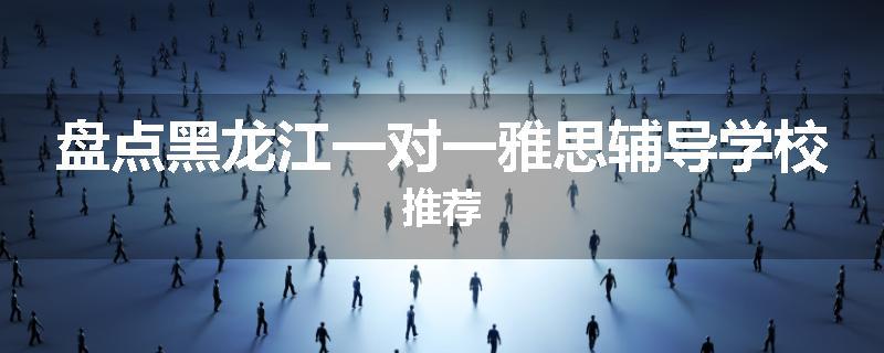 盘点黑龙江一对一雅思辅导学校推荐