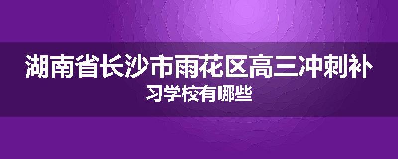 湖南省长沙市雨花区高三冲刺补习学校有哪些