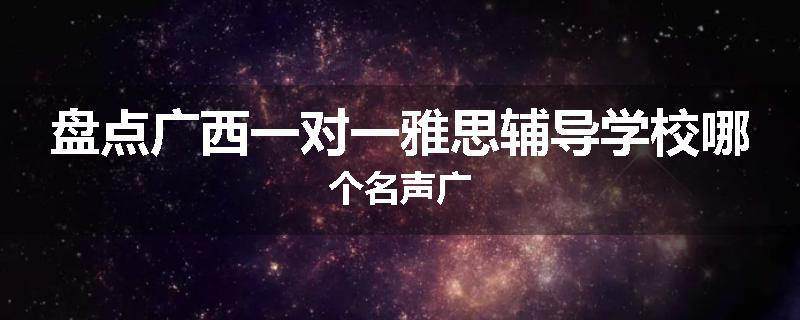 盘点广西一对一雅思辅导学校哪个名声广