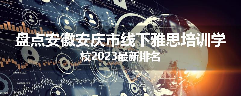 盘点安徽安庆市线下雅思培训学校2023最新排名
