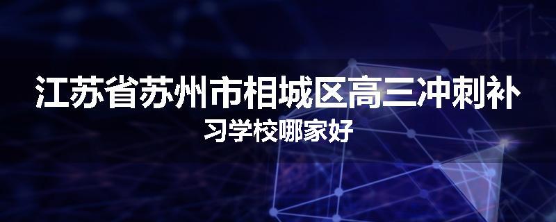 江苏省苏州市相城区高三冲刺补习学校哪家好