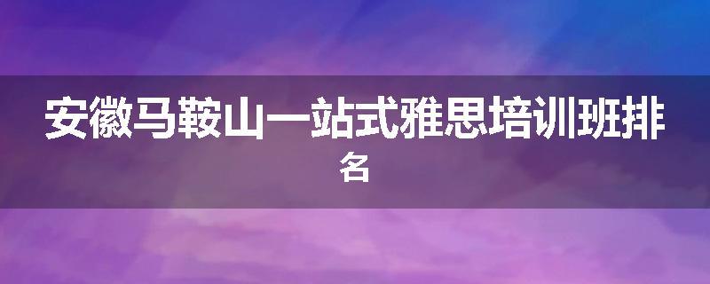 安徽马鞍山一站式雅思培训班排名