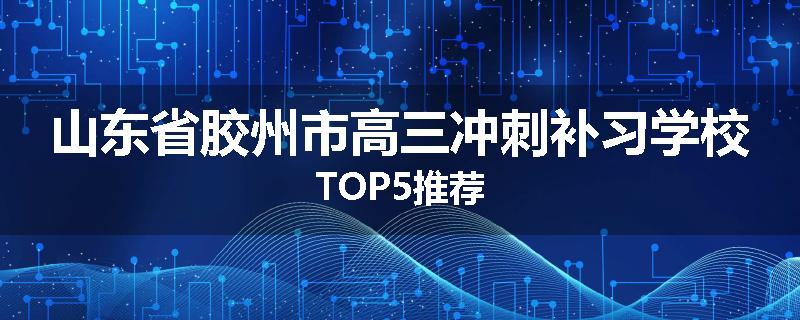 山东省胶州市高三冲刺补习学校TOP5推荐