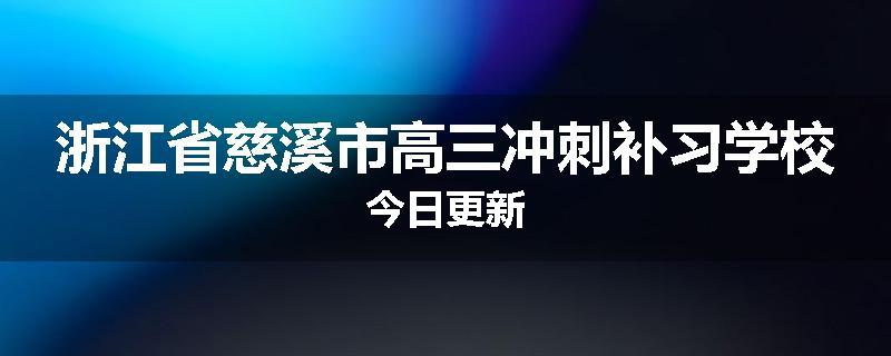 浙江省慈溪市高三冲刺补习学校今日更新