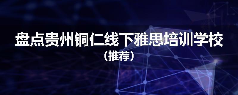盘点贵州铜仁线下雅思培训学校（推荐）
