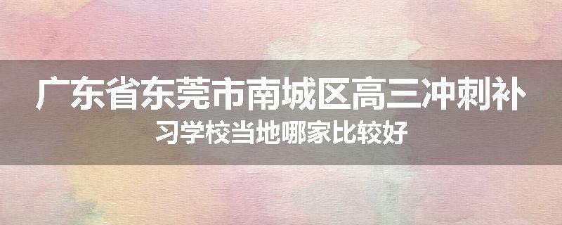 广东省东莞市南城区高三冲刺补习学校当地哪家比较好
