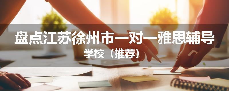 盘点江苏徐州市一对一雅思辅导学校（推荐）