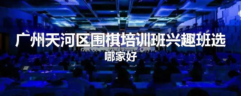 广州天河区围棋培训班兴趣班选哪家好
