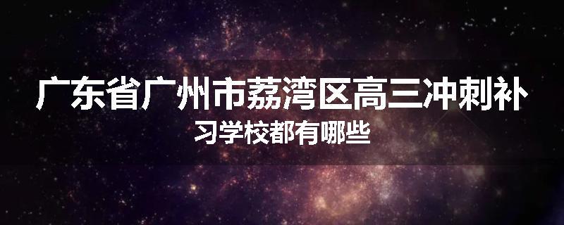 广东省广州市荔湾区高三冲刺补习学校都有哪些