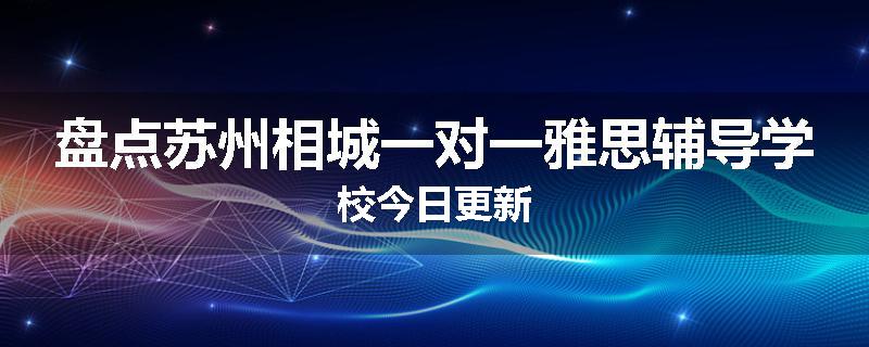 盘点苏州相城一对一雅思辅导学校今日更新