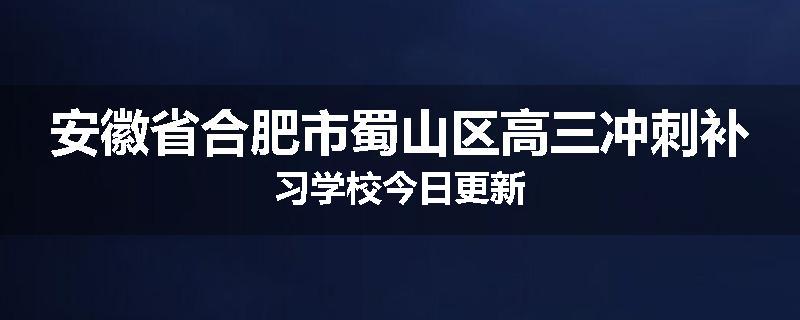 安徽省合肥市蜀山区高三冲刺补习学校今日更新