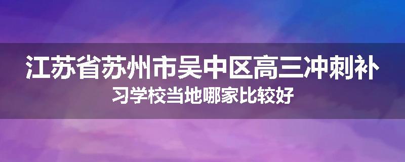 江苏省苏州市吴中区高三冲刺补习学校当地哪家比较好