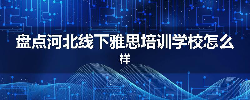 盘点河北线下雅思培训学校怎么样