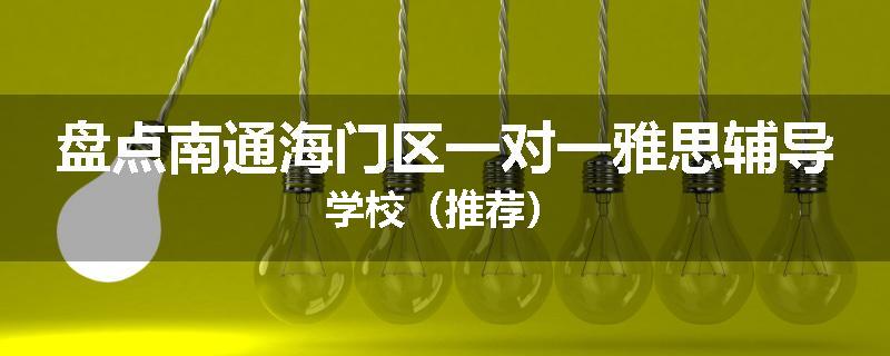 盘点南通海门区一对一雅思辅导学校（推荐）