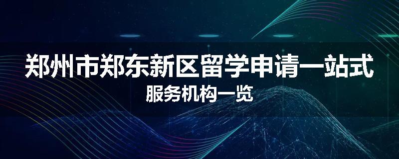郑州市郑东新区留学申请一站式服务机构一览