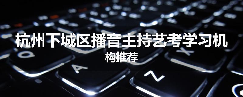 杭州下城区播音主持艺考学习机构推荐