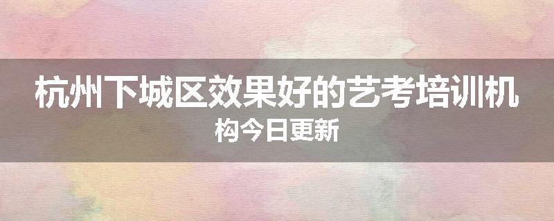 杭州下城区效果好的艺考培训机构今日更新