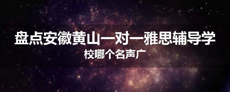 盘点安徽黄山一对一雅思辅导学校哪个名声广