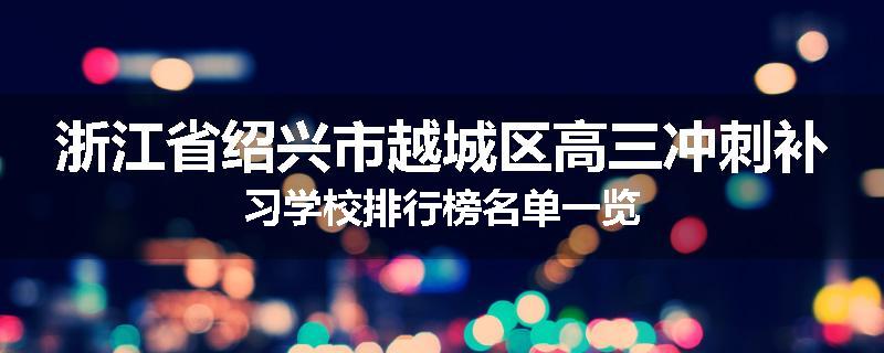 浙江省绍兴市越城区高三冲刺补习学校排行榜名单一览
