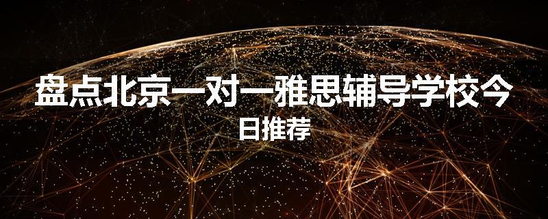 盘点北京一对一雅思辅导学校今日推荐