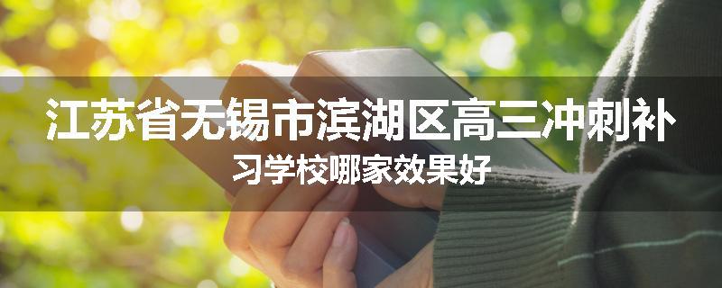 江苏省无锡市滨湖区高三冲刺补习学校哪家效果好