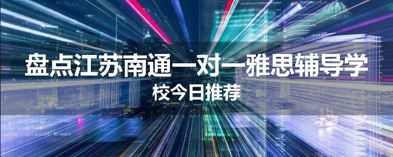 盘点江苏南通一对一雅思辅导学校今日推荐