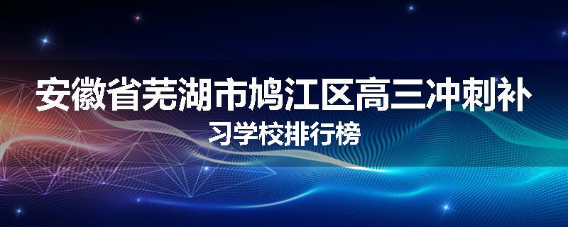 安徽省芜湖市鸠江区高三冲刺补习学校排行榜