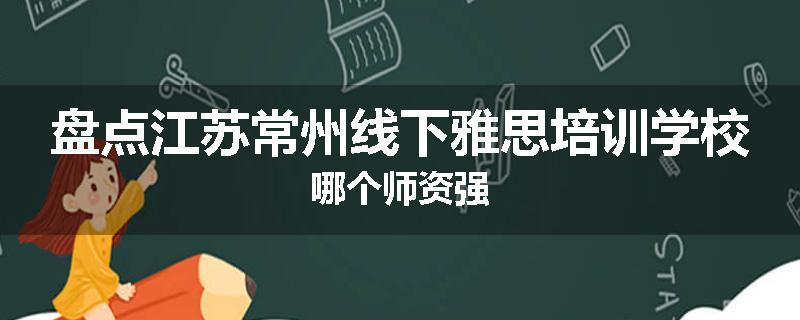 盘点江苏常州线下雅思培训学校哪个师资强