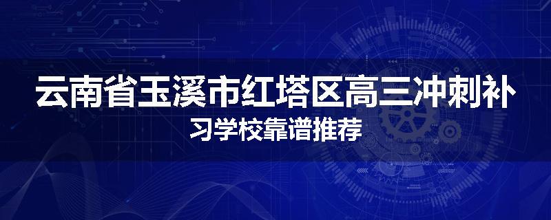 云南省玉溪市红塔区高三冲刺补习学校靠谱推荐