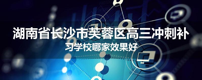湖南省长沙市芙蓉区高三冲刺补习学校哪家效果好