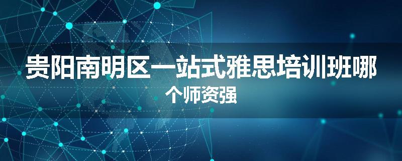 贵阳南明区一站式雅思培训班哪个师资强