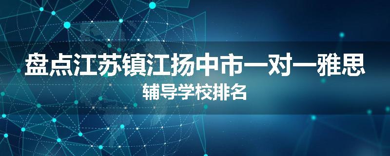 盘点江苏镇江扬中市一对一雅思辅导学校排名