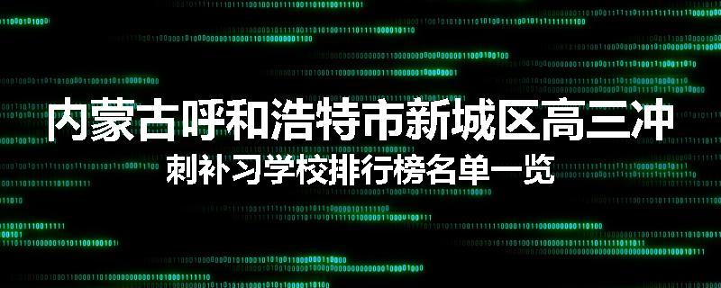 内蒙古呼和浩特市新城区高三冲刺补习学校排行榜名单一览