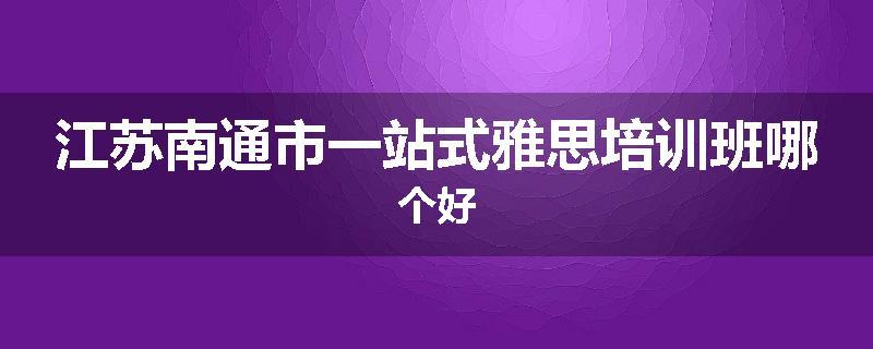 江苏南通市一站式雅思培训班哪个好