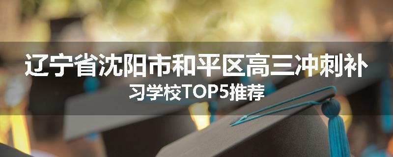 辽宁省沈阳市和平区高三冲刺补习学校TOP5推荐