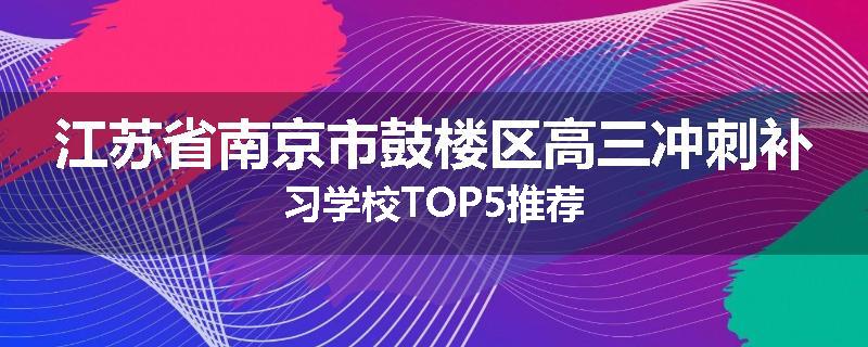 江苏省南京市鼓楼区高三冲刺补习学校TOP5推荐
