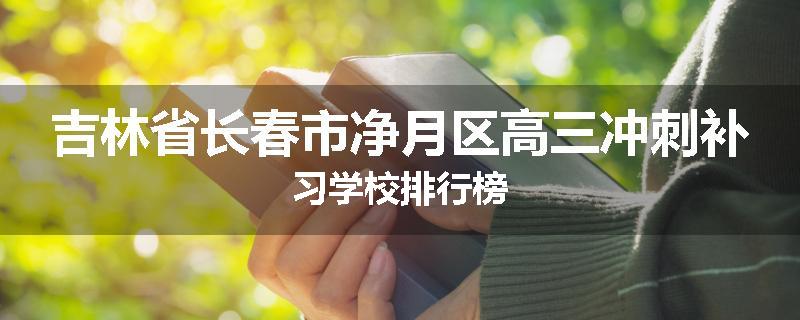吉林省长春市净月区高三冲刺补习学校排行榜