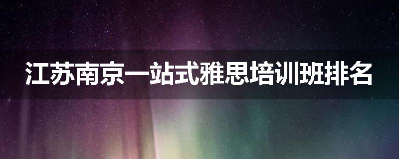 江苏南京一站式雅思培训班排名