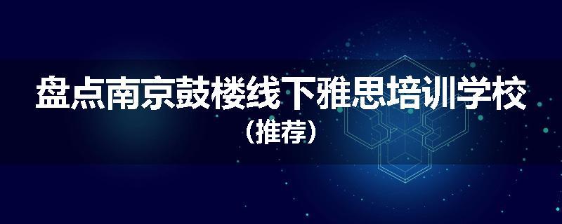 盘点南京鼓楼线下雅思培训学校（推荐）