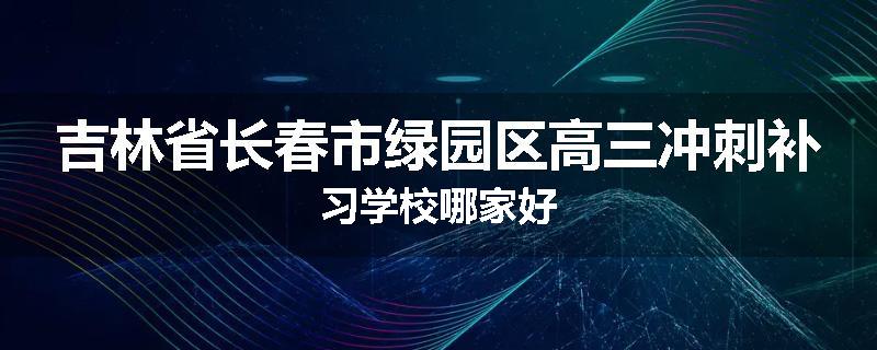 吉林省长春市绿园区高三冲刺补习学校哪家好