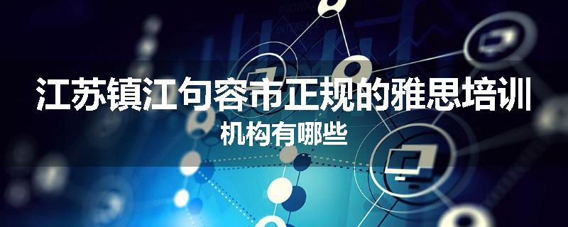 江苏镇江句容市正规的雅思培训机构有哪些