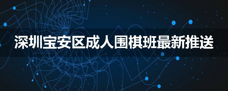 深圳宝安区成人围棋班最新推送