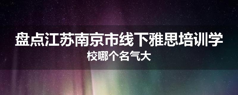 盘点江苏南京市线下雅思培训学校哪个名气大
