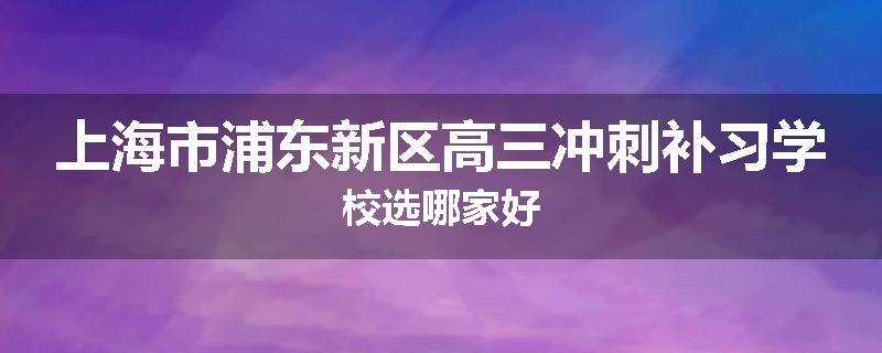 上海市浦东新区高三冲刺补习学校选哪家好